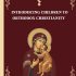 Introducing Children to Orthodox Christianity: A Parents’ Step by Step Guide to Teach Their Children